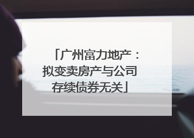 广州富力地产：拟变卖房产与公司存续债券无关