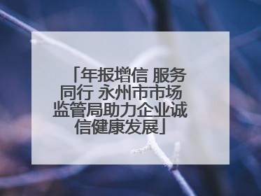 年报增信 服务同行 永州市市场监管局助力企业诚信健康发展