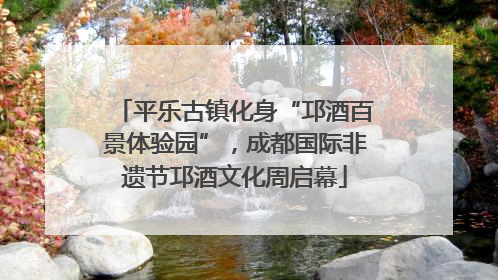平乐古镇化身“邛酒百景体验园”，成都国际非遗节邛酒文化周启幕