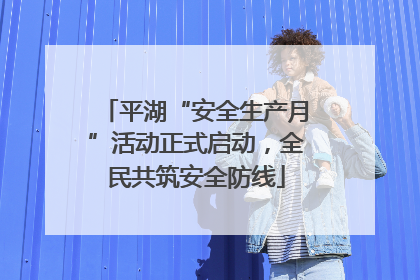 平湖“安全生产月”活动正式启动，全民共筑安全防线