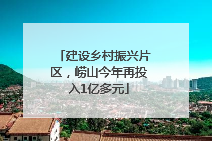 建设乡村振兴片区，崂山今年再投入1亿多元