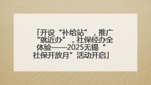 开设“补给站”，推广“就近办”，社保经办全体验——2025无锡“社保开放月”活动开启