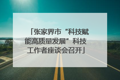 张家界市“科技赋能高质量发展”科技工作者座谈会召开