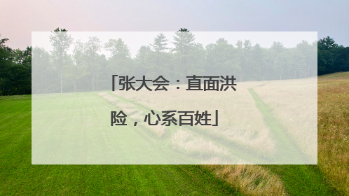 张大会：直面洪险，心系百姓