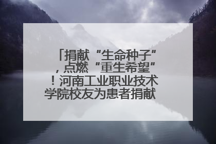 捐献“生命种子”，点燃“重生希望”！河南工业职业技术学院校友为患者捐献造血干细胞