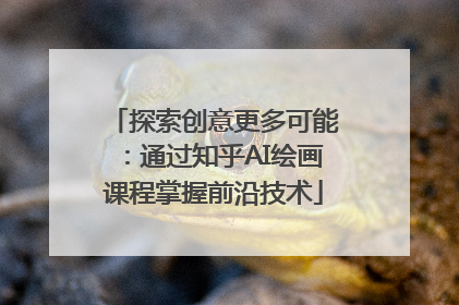 探索创意更多可能：通过知乎AI绘画课程掌握前沿技术