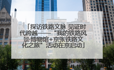 探访铁路文脉 见证时代跨越——“我的铁路风景·博物馆+京张铁路文化之旅”活动在京启动