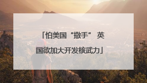 怕美国“撒手” 英国欲加大开发核武力