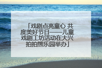 戏剧点亮童心 共度美好节日——儿童戏剧工坊活动在大兴拍拍熊乐园举办