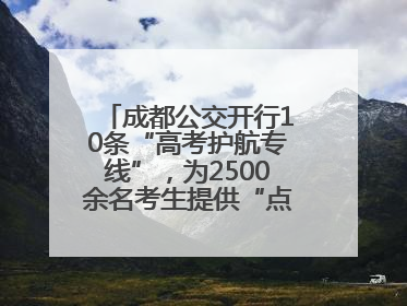 成都公交开行10条“高考护航专线”，为2500余名考生提供“点对点”出行服务