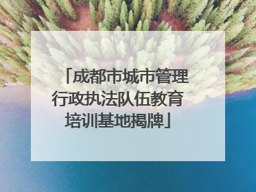 成都市城市管理行政执法队伍教育培训基地揭牌