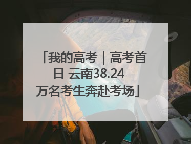 我的高考｜高考首日 云南38.24万名考生奔赴考场