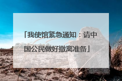 我使馆紧急通知：请中国公民做好撤离准备