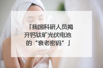 我国科研人员揭开钙钛矿光伏电池的“衰老密码”