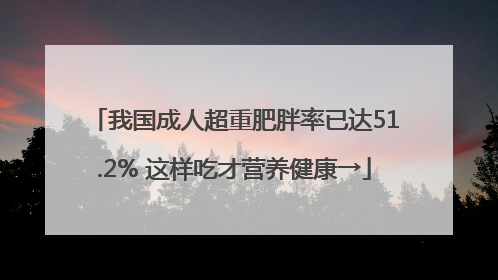 我国成人超重肥胖率已达51.2% 这样吃才营养健康→
