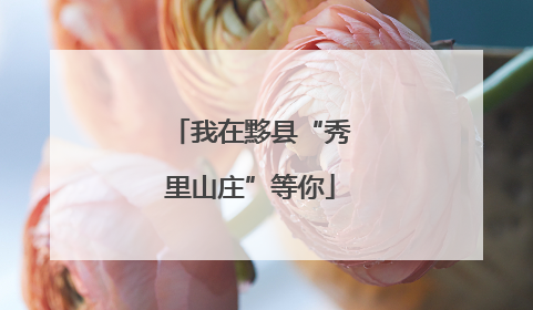 我在黟县“秀里山庄”等你