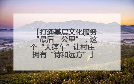 打通基层文化服务“最后一公里”，这个“大篷车”让村庄拥有“诗和远方”