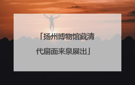 扬州博物馆藏清代扇面来泉展出