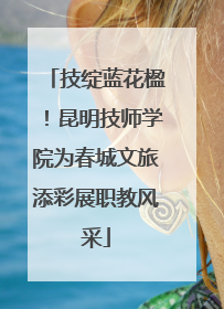 技绽蓝花楹！昆明技师学院为春城文旅添彩展职教风采