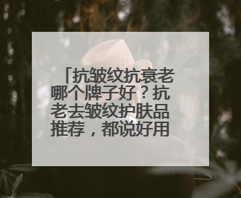 抗皱纹抗衰老哪个牌子好？抗老去皱纹护肤品推荐，都说好用的产品