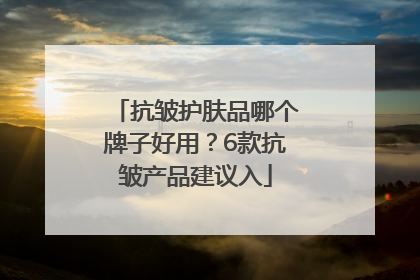 抗皱护肤品哪个牌子好用？6款抗皱产品建议入