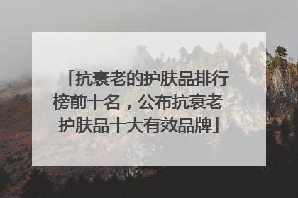 抗衰老的护肤品排行榜前十名，公布抗衰老护肤品十大有效品牌