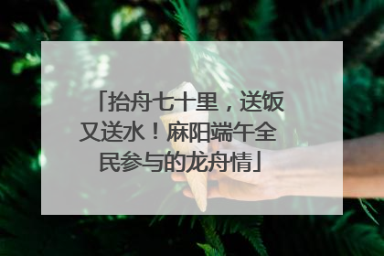 抬舟七十里，送饭又送水！麻阳端午全民参与的龙舟情
