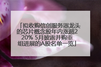 拟收购信创服务器龙头的芯片概念股年内涨超220% 5月披露并购重组进展的A股名单一览