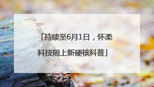 持续至6月1日，怀柔科技周上新硬核科普