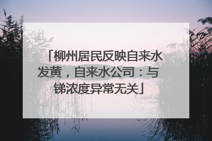 柳州居民反映自来水发黄，自来水公司：与锑浓度异常无关