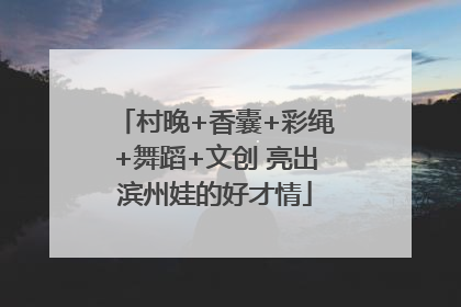 村晚+香囊+彩绳+舞蹈+文创 亮出滨州娃的好才情