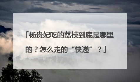 杨贵妃吃的荔枝到底是哪里的？怎么走的“快递”？