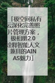 极空间私有云深化完善照片管理方案，极相册2.0诠释智能人文兼具的AINAS魅力