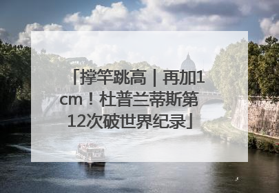 撑竿跳高｜再加1cm！杜普兰蒂斯第12次破世界纪录