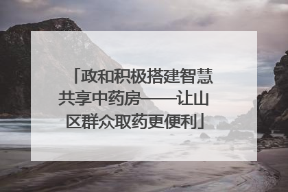 政和积极搭建智慧共享中药房——让山区群众取药更便利