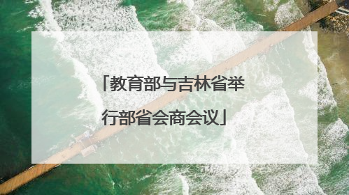 教育部与吉林省举行部省会商会议