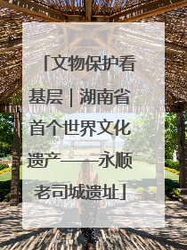 文物保护看基层｜湖南省首个世界文化遗产——永顺老司城遗址