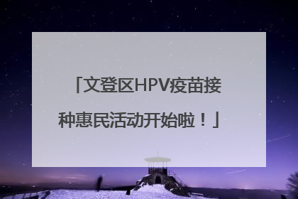 文登区HPV疫苗接种惠民活动开始啦！