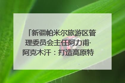 新疆帕米尔旅游区管理委员会主任阿力甫·阿克木汗：打造高原特色文旅品牌 推动县域旅游高质量发展｜第七届全国县域旅游研究成果发布系列活动
