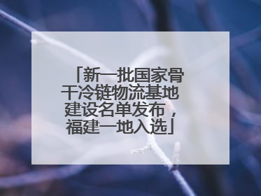 新一批国家骨干冷链物流基地建设名单发布，福建一地入选