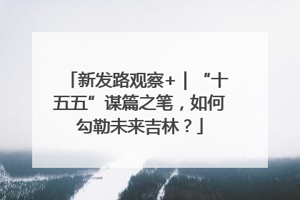 新发路观察+｜“十五五”谋篇之笔，如何勾勒未来吉林？