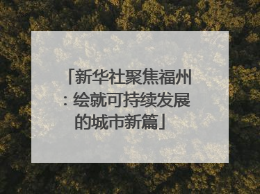 新华社聚焦福州：绘就可持续发展的城市新篇
