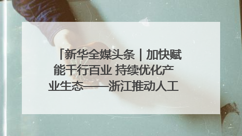 新华全媒头条｜加快赋能千行百业 持续优化产业生态——浙江推动人工智能健康有序发展观察