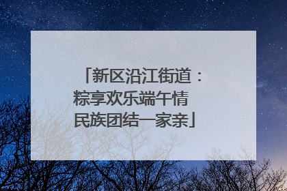 新区沿江街道：粽享欢乐端午情 民族团结一家亲