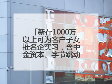 新存1000万以上可为客户子女推名企实习，含中金资本、字节跳动、谷歌等！兴业银行回应：属实