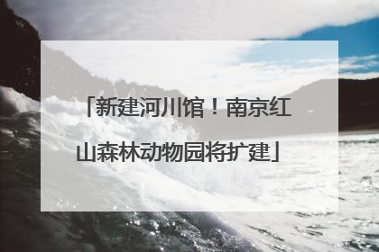 新建河川馆！南京红山森林动物园将扩建