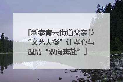 新泰青云街道父亲节“文艺大餐”让孝心与温情“双向奔赴”