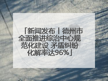 新闻发布丨德州市全面推进综治中心规范化建设 矛盾纠纷化解率达96%