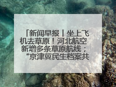 新闻早报丨坐上飞机去草原！河北航空新增多条草原航线；“京津冀民生档案共享利用平台”上线试运行>>