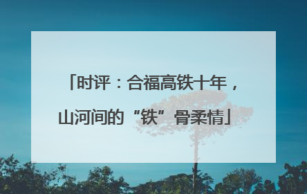 时评：合福高铁十年，山河间的“铁”骨柔情